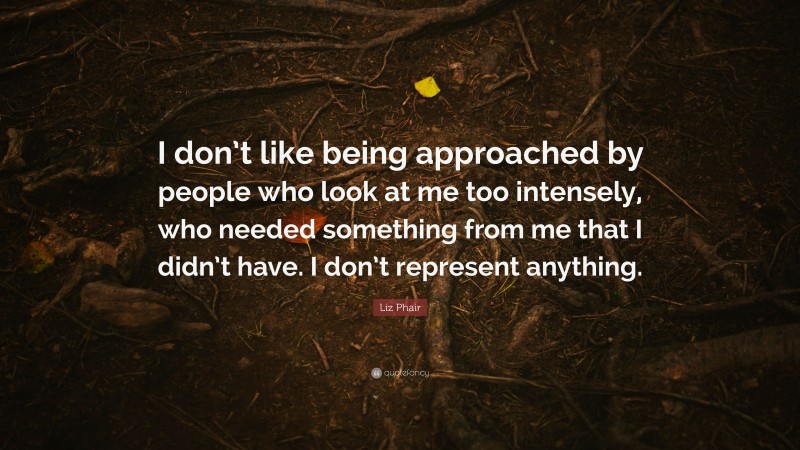 Liz Phair Quote: “I don’t like being approached by people who look at me too intensely, who needed something from me that I didn’t have. I don’t represent anything.”