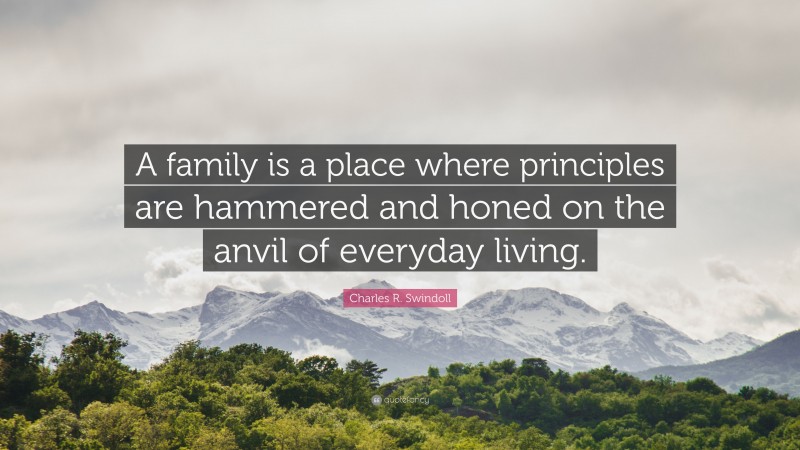 Charles R. Swindoll Quote: “A family is a place where principles are hammered and honed on the anvil of everyday living.”