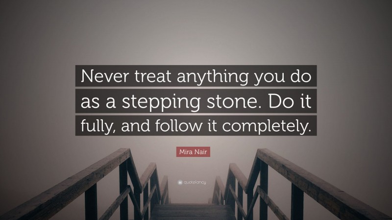 Mira Nair Quote: “Never treat anything you do as a stepping stone. Do it fully, and follow it completely.”