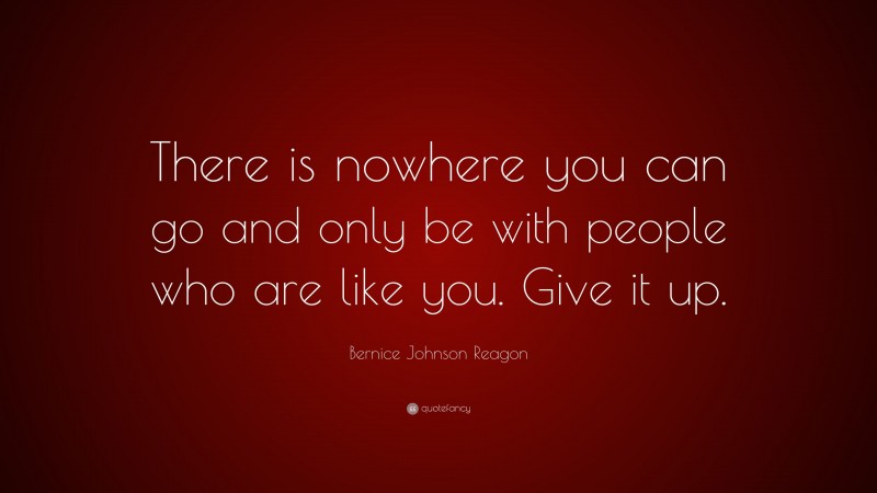 Bernice Johnson Reagon Quote: “There is nowhere you can go and only be with people who are like you. Give it up.”