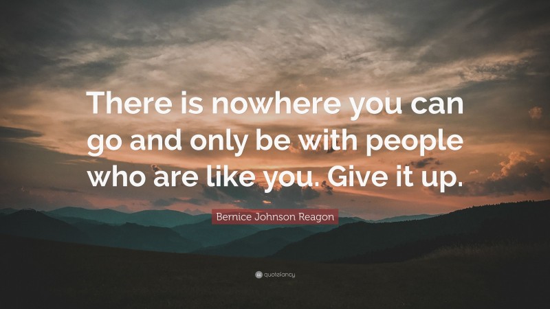 Bernice Johnson Reagon Quote: “There is nowhere you can go and only be with people who are like you. Give it up.”