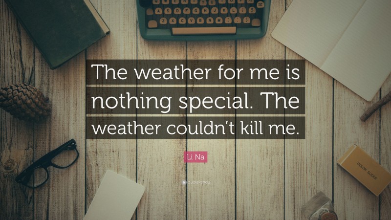 Li Na Quote: “The weather for me is nothing special. The weather couldn’t kill me.”