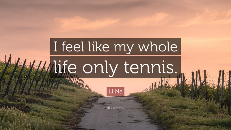 Li Na Quote: “I feel like my whole life only tennis.”