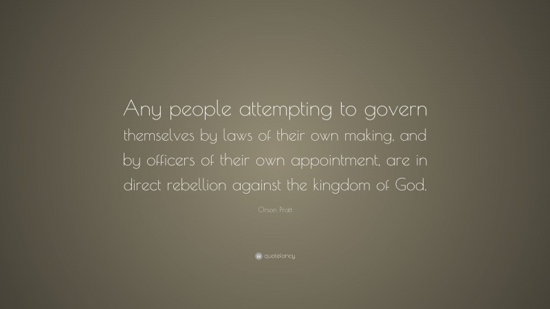 Orson Pratt Quote: “Any people attempting to govern themselves by laws of their own making, and by officers of their own appointment, are in direct rebellion against the kingdom of God.”