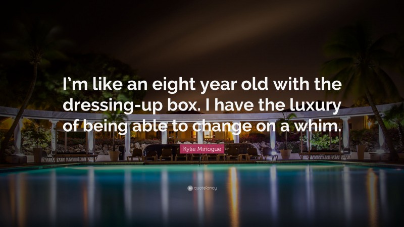 Kylie Minogue Quote: “I’m like an eight year old with the dressing-up box. I have the luxury of being able to change on a whim.”