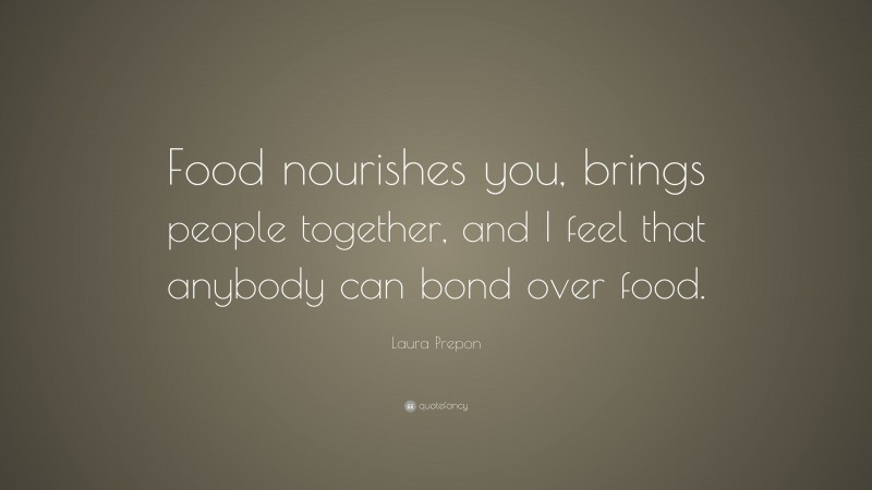 Laura Prepon Quote: “Food nourishes you, brings people together, and I feel that anybody can bond over food.”