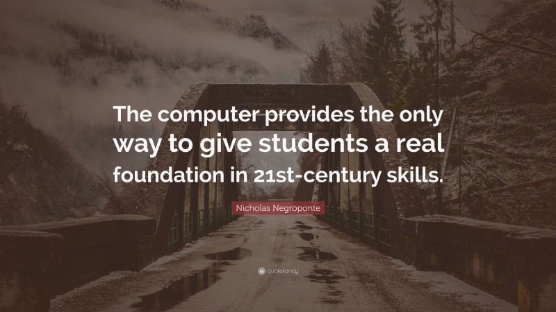 Nicholas Negroponte Quote: “The computer provides the only way to give students a real foundation in 21st-century skills.”