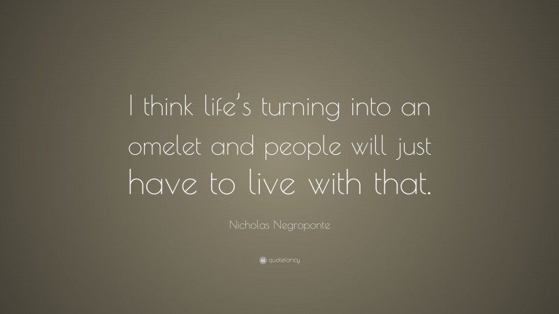 Nicholas Negroponte Quote: “I think life’s turning into an omelet and people will just have to live with that.”