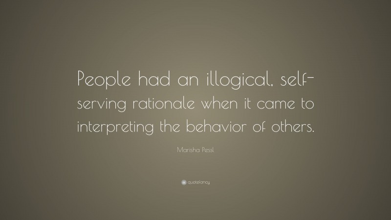 Marisha Pessl Quote: “People had an illogical, self-serving rationale when it came to interpreting the behavior of others.”