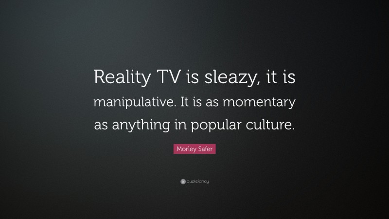 Morley Safer Quote: “Reality TV is sleazy, it is manipulative. It is as momentary as anything in popular culture.”