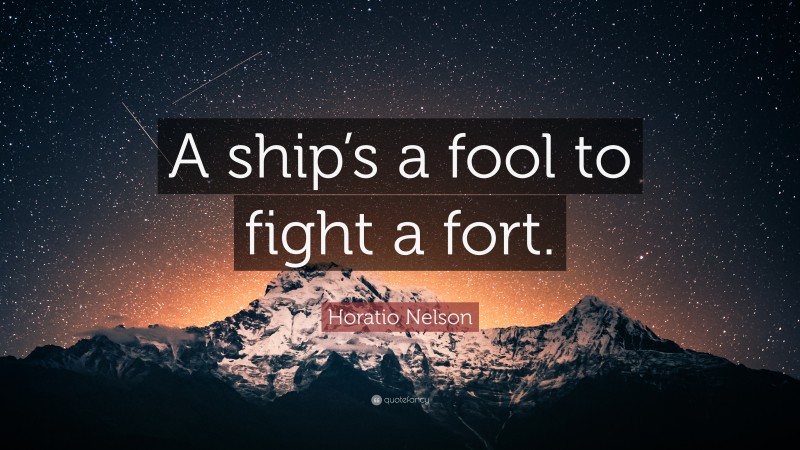 Horatio Nelson Quote: “A ship’s a fool to fight a fort.”