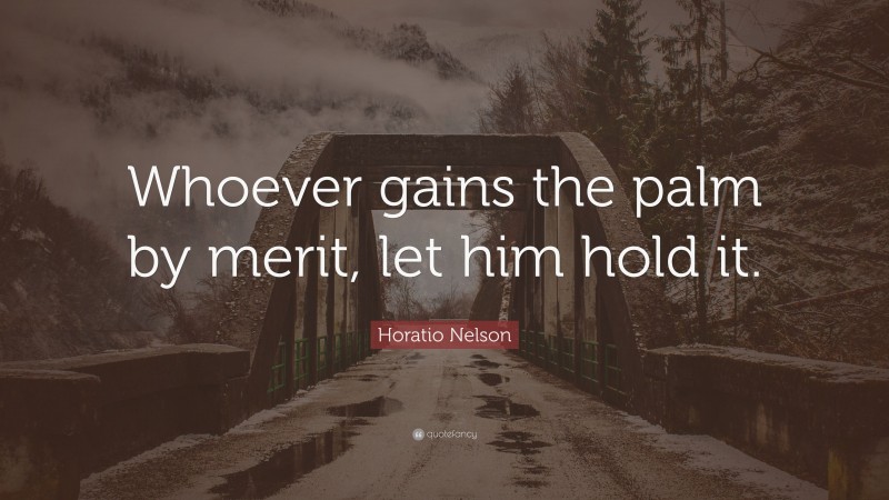 Horatio Nelson Quote: “Whoever gains the palm by merit, let him hold it.”