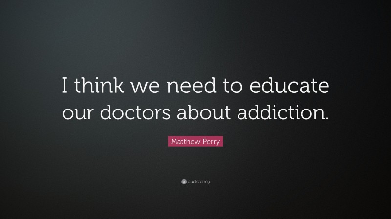 Matthew Perry Quote: “I think we need to educate our doctors about addiction.”