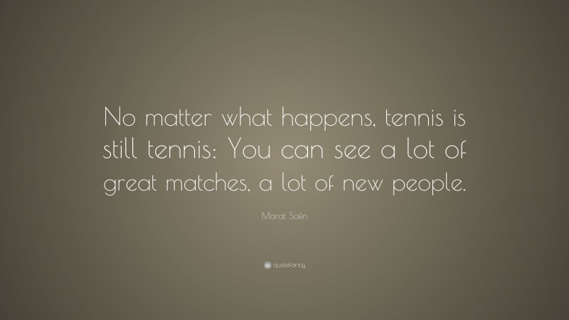 Marat Safin Quote: “No matter what happens, tennis is still tennis: You can see a lot of great matches, a lot of new people.”
