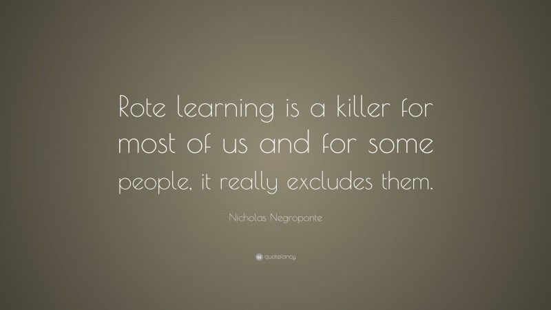 Nicholas Negroponte Quote: “Rote learning is a killer for most of us and for some people, it really excludes them.”
