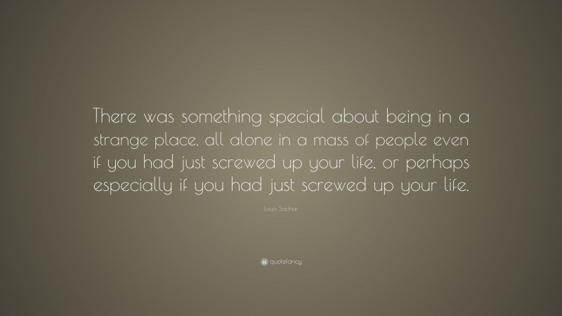 Louis Sachar Quote: “There was something special about being in a strange place, all alone in a mass of people even if you had just screwed up your life, or perhaps especially if you had just screwed up your life.”