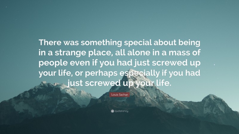 Louis Sachar Quote: “There was something special about being in a strange place, all alone in a mass of people even if you had just screwed up your life, or perhaps especially if you had just screwed up your life.”