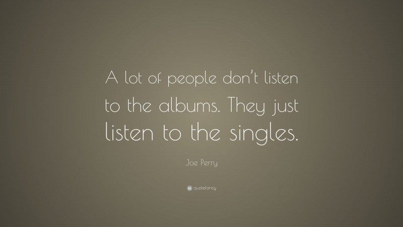 Joe Perry Quote: “A lot of people don’t listen to the albums. They just listen to the singles.”
