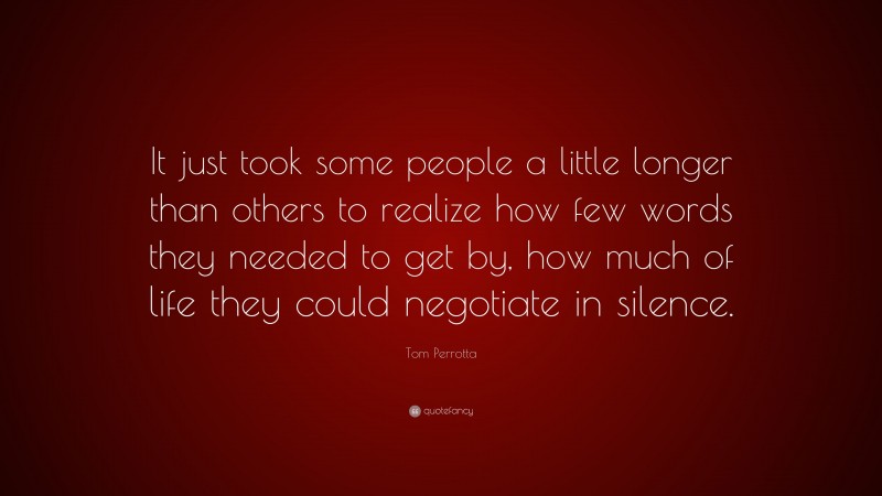 Tom Perrotta Quote: “It just took some people a little longer than others to realize how few words they needed to get by, how much of life they could negotiate in silence.”