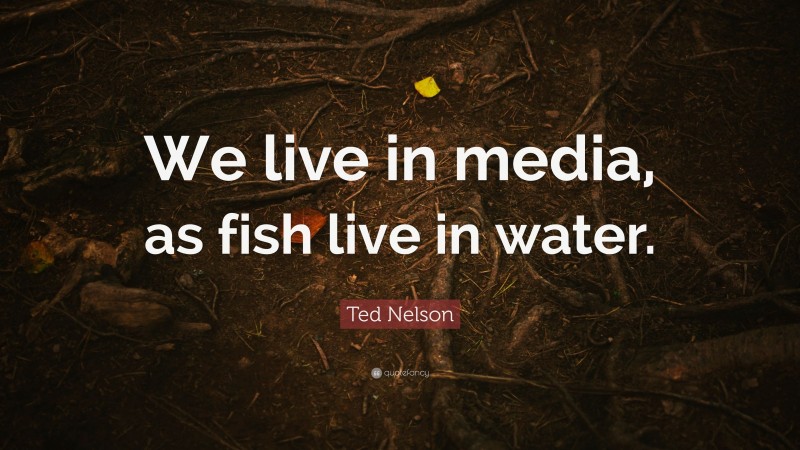 Ted Nelson Quote: “We live in media, as fish live in water.”