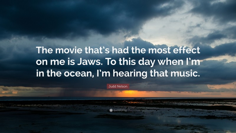 Judd Nelson Quote: “The movie that’s had the most effect on me is Jaws. To this day when I’m in the ocean, I’m hearing that music.”