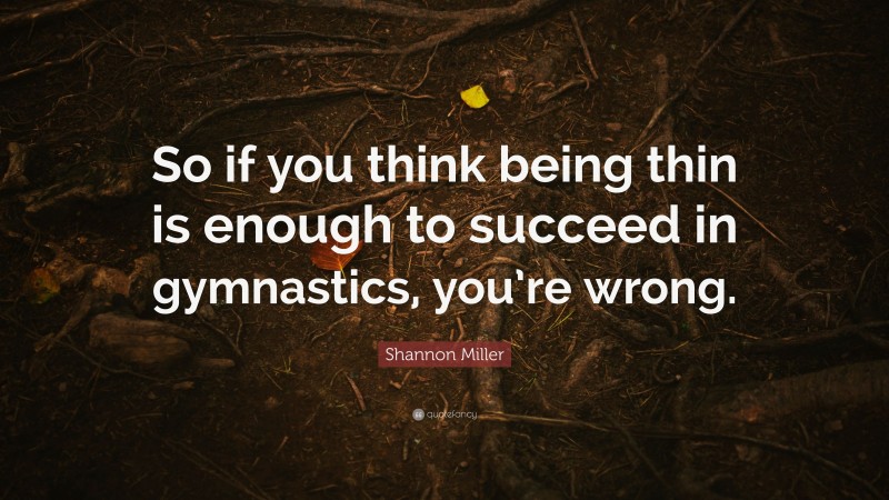 Shannon Miller Quote: “So if you think being thin is enough to succeed in gymnastics, you’re wrong.”