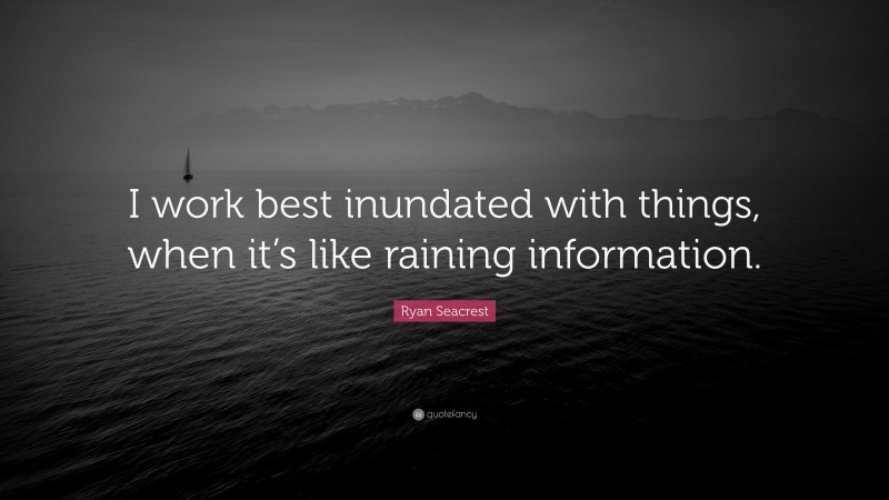 Ryan Seacrest Quote: “I work best inundated with things, when it’s like raining information.”