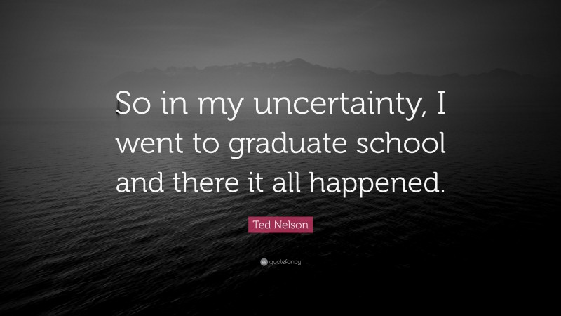 Ted Nelson Quote: “So in my uncertainty, I went to graduate school and there it all happened.”