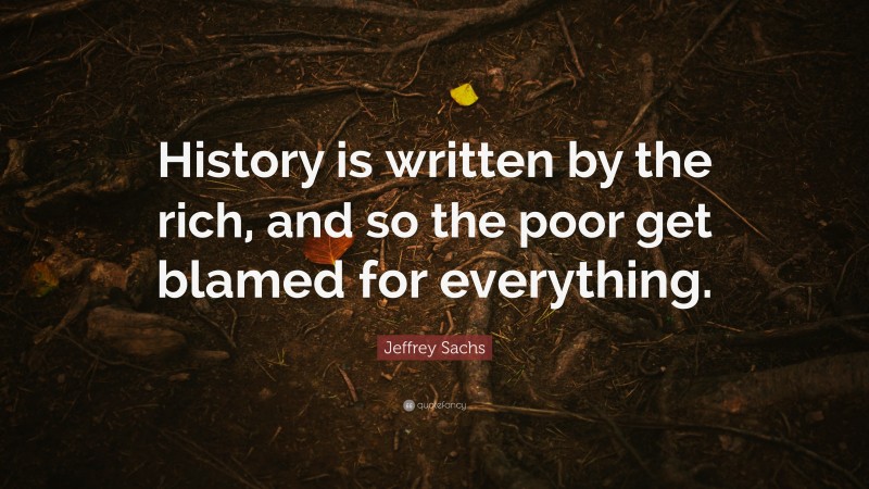Jeffrey Sachs Quote: “History is written by the rich, and so the poor get blamed for everything.”