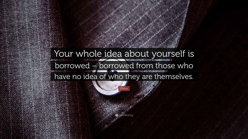 Osho Quote: “Your whole idea about yourself is borrowed – borrowed from those who have no idea of who they are themselves.”
