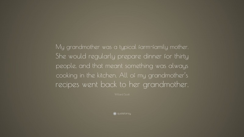 Willard Scott Quote: “My grandmother was a typical farm-family mother. She would regularly prepare dinner for thirty people, and that meant something was always cooking in the kitchen. All of my grandmother’s recipes went back to her grandmother.”