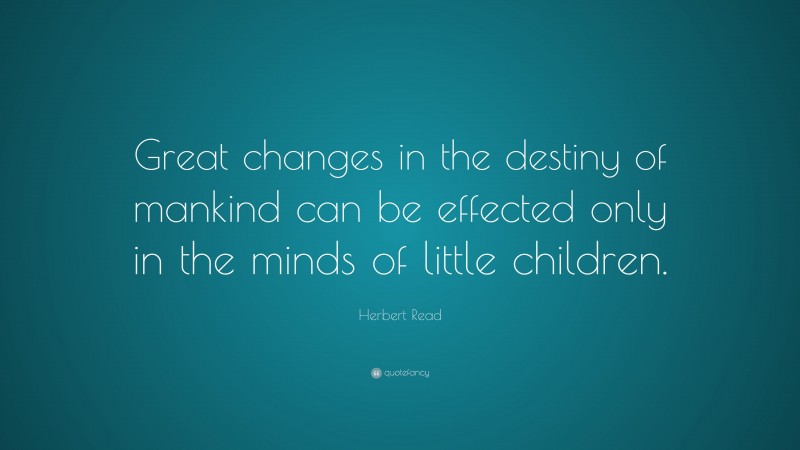 Herbert Read Quote: “Great changes in the destiny of mankind can be effected only in the minds of little children.”