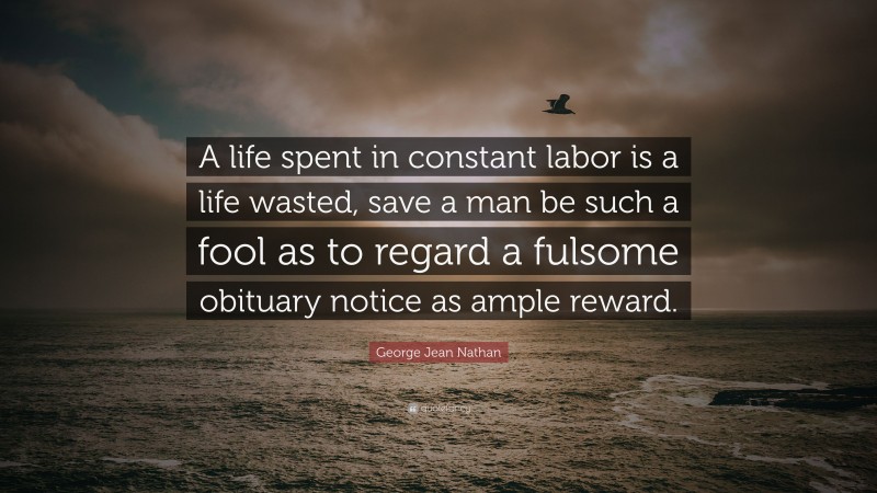 George Jean Nathan Quote: “A life spent in constant labor is a life wasted, save a man be such a fool as to regard a fulsome obituary notice as ample reward.”