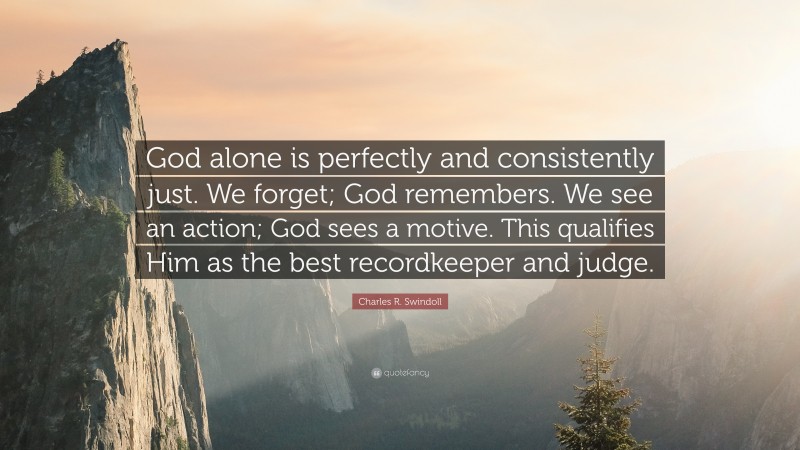 Charles R. Swindoll Quote: “God alone is perfectly and consistently just. We forget; God remembers. We see an action; God sees a motive. This qualifies Him as the best recordkeeper and judge.”
