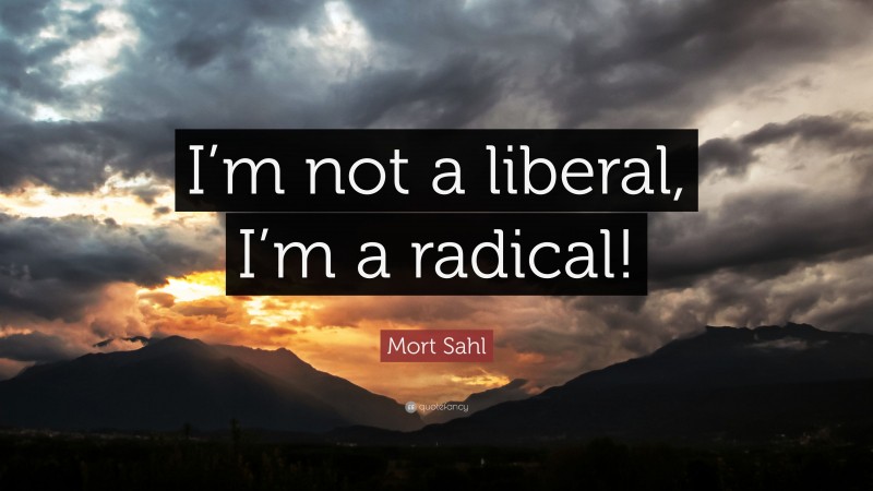 Mort Sahl Quote: “I’m not a liberal, I’m a radical!”