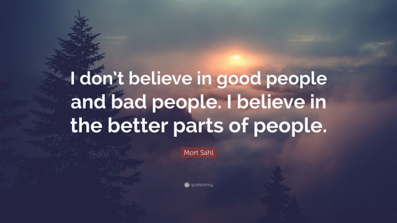 Mort Sahl Quote: “I don’t believe in good people and bad people. I believe in the better parts of people.”