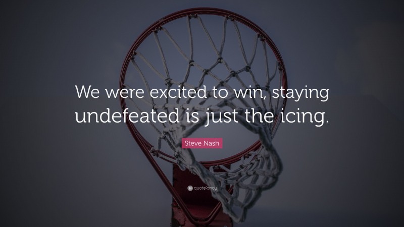 Steve Nash Quote: “We were excited to win, staying undefeated is just the icing.”