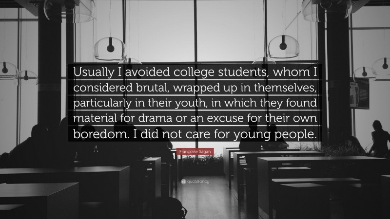Françoise Sagan Quote: “Usually I avoided college students, whom I considered brutal, wrapped up in themselves, particularly in their youth, in which they found material for drama or an excuse for their own boredom. I did not care for young people.”