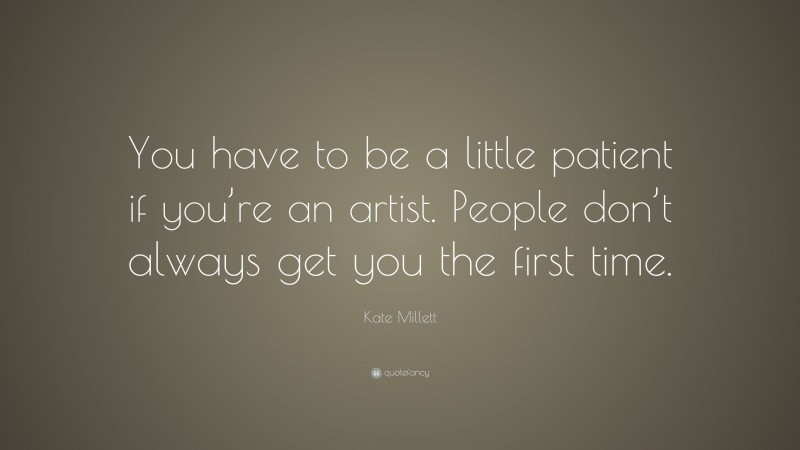 Kate Millett Quote: “You have to be a little patient if you’re an artist. People don’t always get you the first time.”
