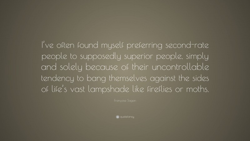 Françoise Sagan Quote: “I’ve often found myself preferring second-rate people to supposedly superior people, simply and solely because of their uncontrollable tendency to bang themselves against the sides of life’s vast lampshade like fireflies or moths.”