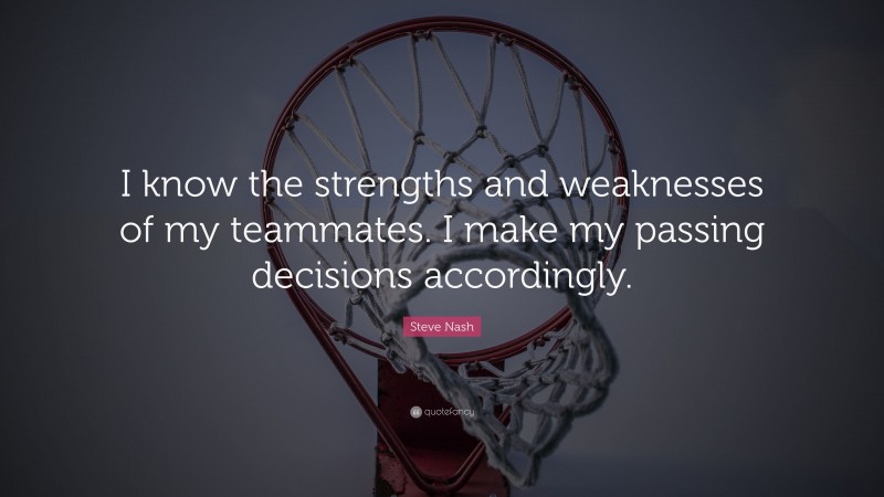 Steve Nash Quote: “I know the strengths and weaknesses of my teammates. I make my passing decisions accordingly.”