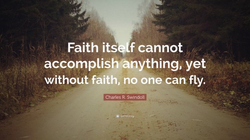 Charles R. Swindoll Quote: “Faith itself cannot accomplish anything, yet without faith, no one can fly.”