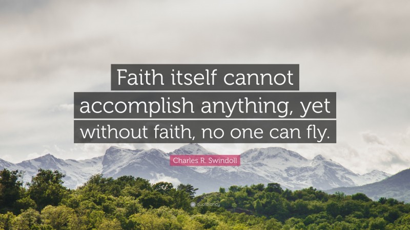 Charles R. Swindoll Quote: “Faith itself cannot accomplish anything, yet without faith, no one can fly.”