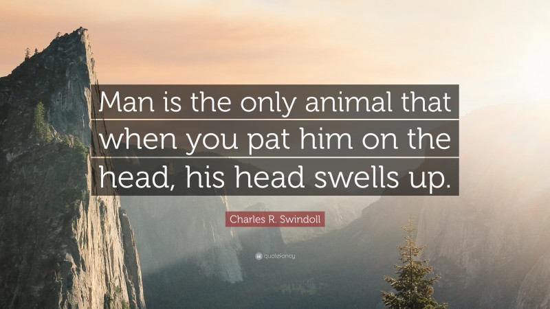 Charles R. Swindoll Quote: “Man is the only animal that when you pat him on the head, his head swells up.”