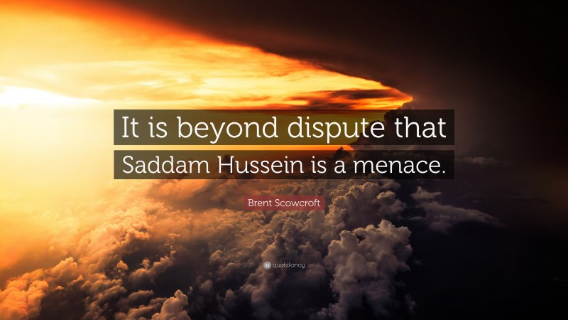 Brent Scowcroft Quote: “It is beyond dispute that Saddam Hussein is a menace.”