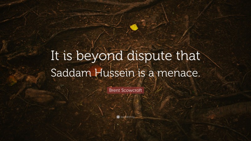 Brent Scowcroft Quote: “It is beyond dispute that Saddam Hussein is a menace.”