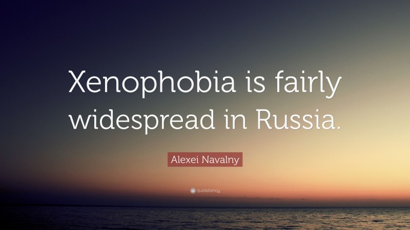 Alexei Navalny Quote: “Xenophobia is fairly widespread in Russia.”