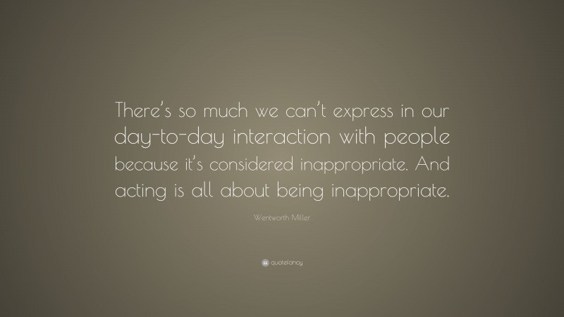 Wentworth Miller Quote: “There’s so much we can’t express in our day-to-day interaction with people because it’s considered inappropriate. And acting is all about being inappropriate.”