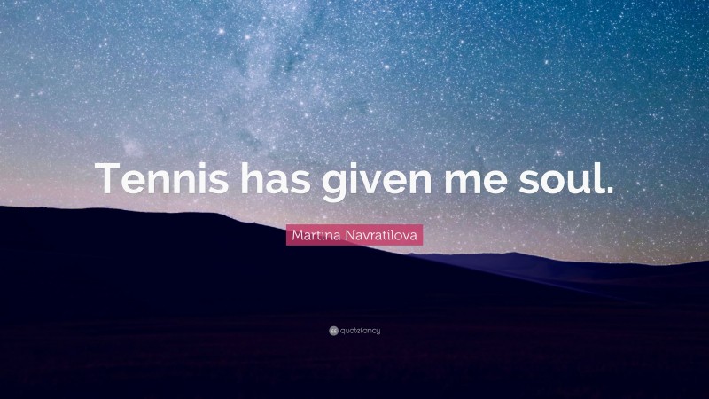 Martina Navratilova Quote: “Tennis has given me soul.”