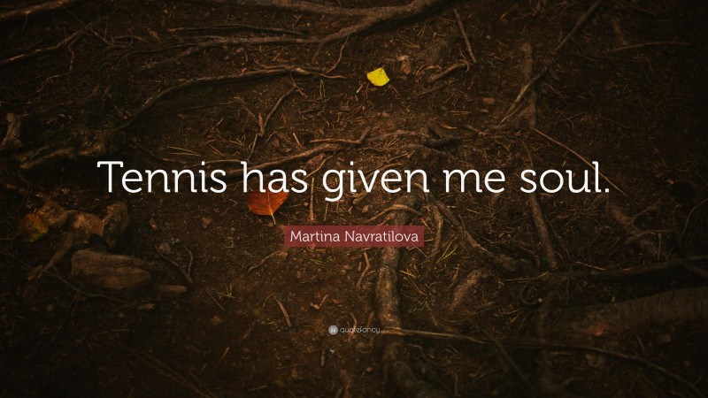 Martina Navratilova Quote: “Tennis has given me soul.”